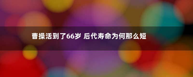 曹操活到了66岁 后代寿命为何那么短